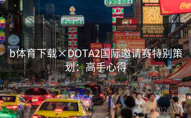 b体育下载×DOTA2国际邀请赛特别策划:高手心得 b体育下载×DOTA2国际邀请赛特别策划:高手心得