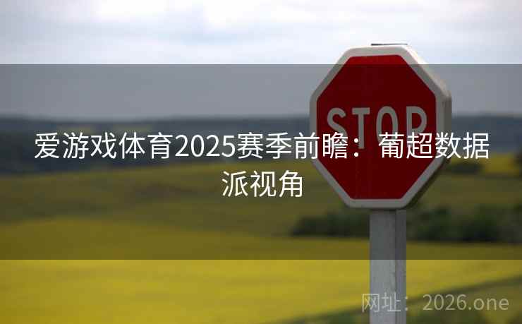 爱游戏体育2025赛季前瞻:葡超数据派视角 爱游戏体育2025赛季前瞻:葡超数据派视角