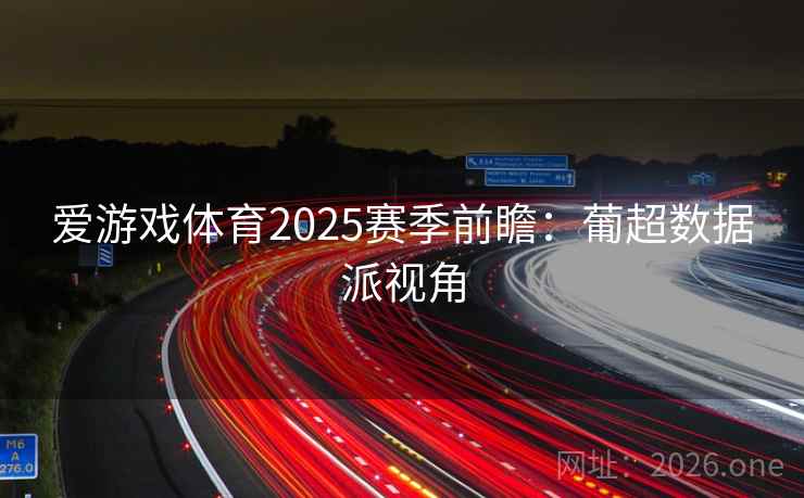 爱游戏体育2025赛季前瞻:葡超数据派视角 爱游戏体育2025赛季前瞻:葡超数据派视角