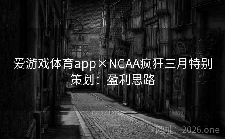 爱游戏体育app×NCAA疯狂三月特别策划:盈利思路 爱游戏体育app×NCAA疯狂三月特别策划:盈利思路