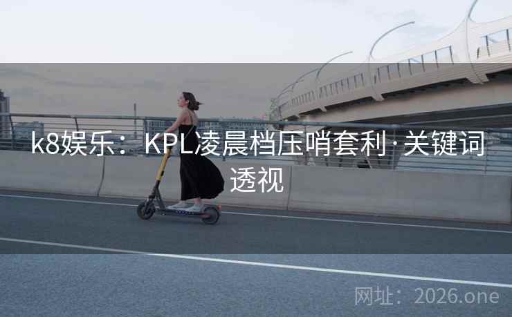 k8娱乐:KPL凌晨档压哨套利·关键词透视 k8娱乐:KPL凌晨档压哨套利·关键词透视