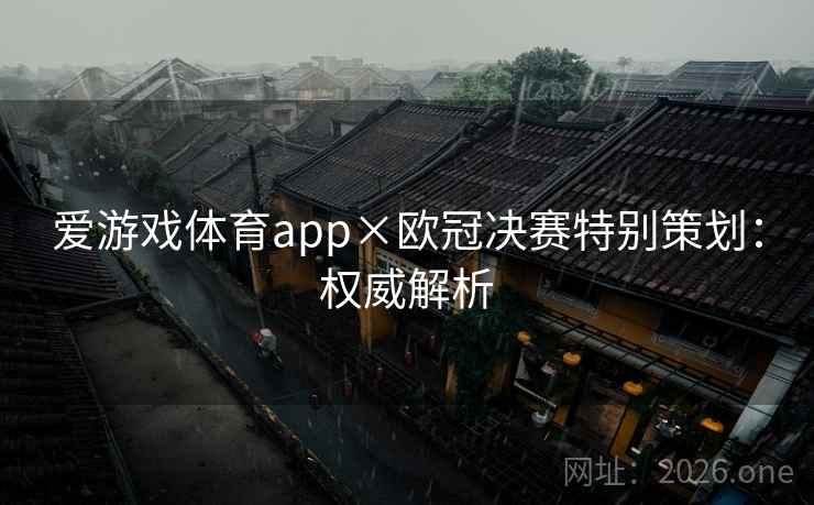 爱游戏体育app×欧冠决赛特别策划:权威解析 爱游戏体育app×欧冠决赛特别策划:权威解析