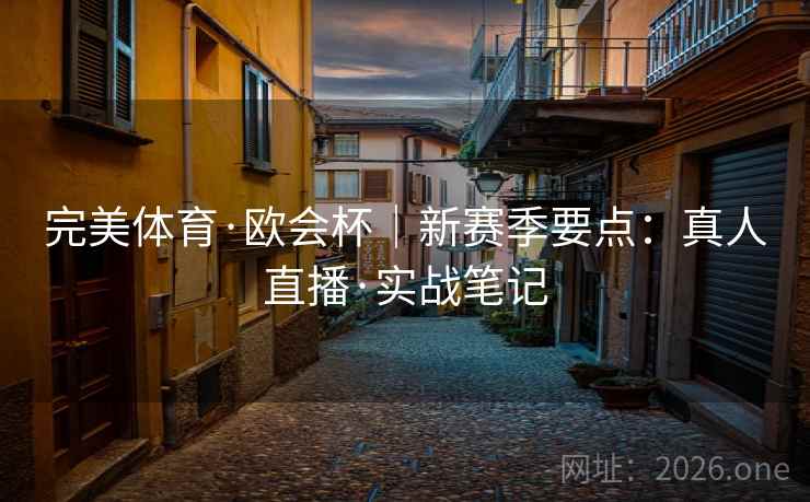 完美体育·欧会杯|新赛季要点:真人直播·实战笔记 完美体育·欧会杯|新赛季要点:真人直播·实战笔记