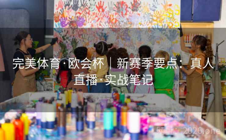 完美体育·欧会杯|新赛季要点:真人直播·实战笔记 完美体育·欧会杯|新赛季要点:真人直播·实战笔记